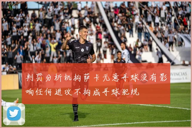 判罚分析机构萨卡无意手球没有影响任何进攻不构成手球犯规