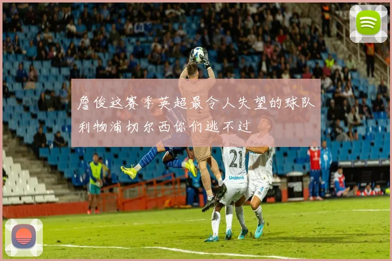 詹俊这赛季英超最令人失望的球队利物浦切尔西你们逃不过
